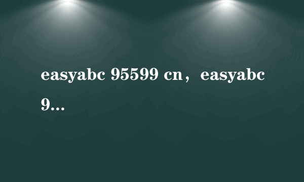 easyabc 95599 cn，easyabc95599cn是农行网站吗