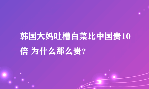 韩国大妈吐槽白菜比中国贵10倍 为什么那么贵？