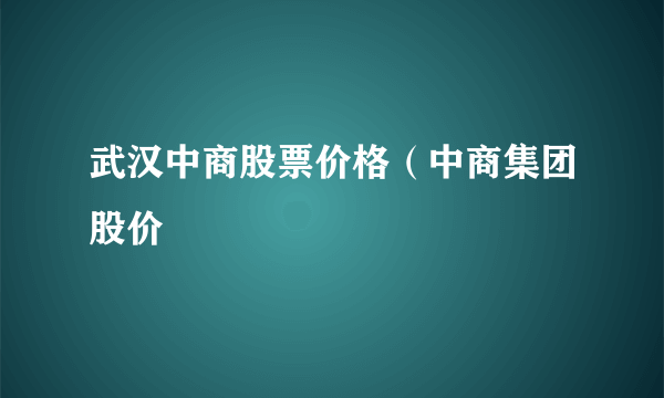 武汉中商股票价格（中商集团股价