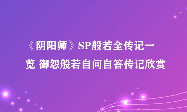 《阴阳师》SP般若全传记一览 御怨般若自问自答传记欣赏