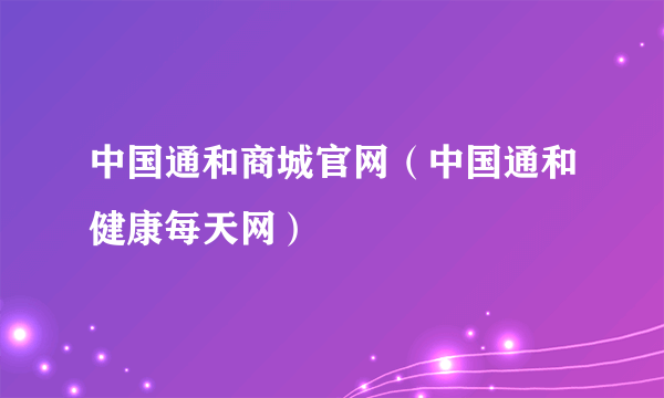 中国通和商城官网（中国通和健康每天网）