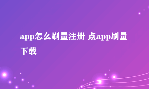 app怎么刷量注册 点app刷量下载