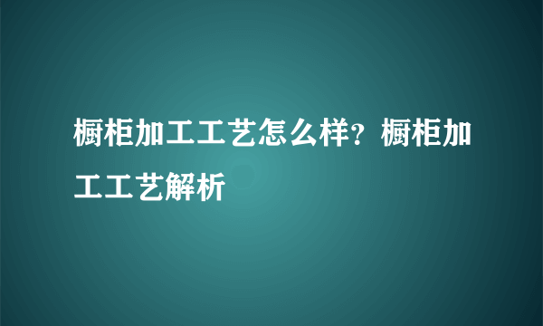 橱柜加工工艺怎么样？橱柜加工工艺解析