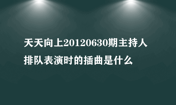 天天向上20120630期主持人排队表演时的插曲是什么