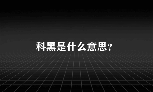 科黑是什么意思？