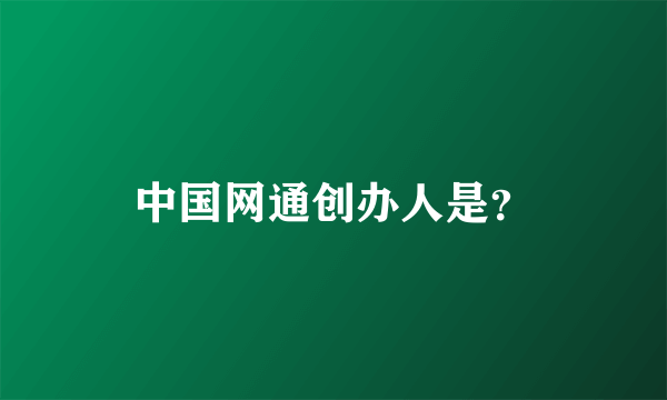 中国网通创办人是？