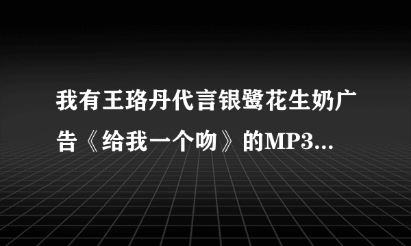 我有王珞丹代言银鹭花生奶广告《给我一个吻》的MP3连接下载？