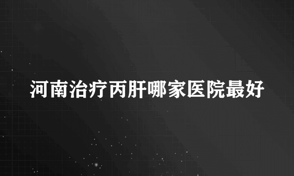 河南治疗丙肝哪家医院最好