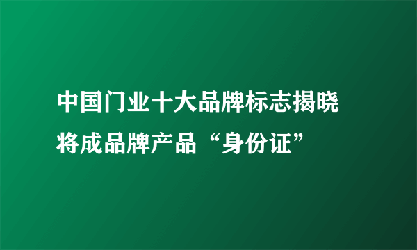 中国门业十大品牌标志揭晓 将成品牌产品“身份证”