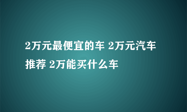 2万元最便宜的车 2万元汽车推荐 2万能买什么车