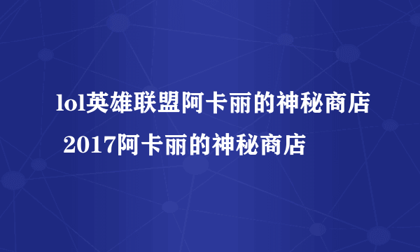 lol英雄联盟阿卡丽的神秘商店 2017阿卡丽的神秘商店