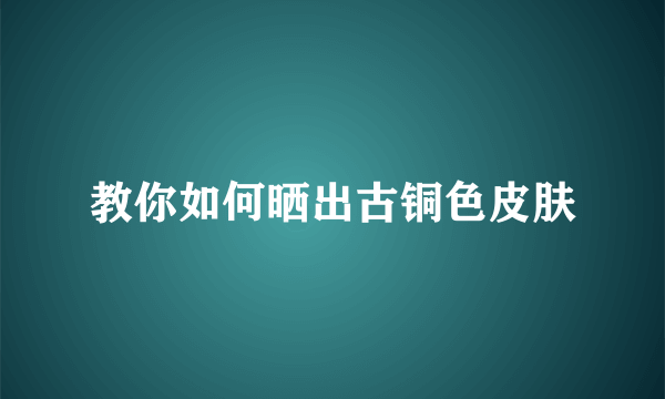 教你如何晒出古铜色皮肤