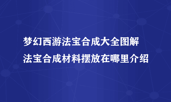 梦幻西游法宝合成大全图解 法宝合成材料摆放在哪里介绍