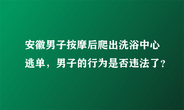 安徽男子按摩后爬出洗浴中心逃单，男子的行为是否违法了？