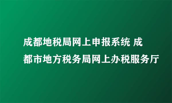 成都地税局网上申报系统 成都市地方税务局网上办税服务厅