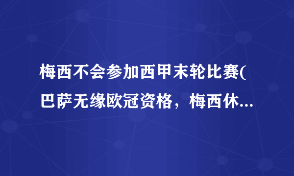 梅西不会参加西甲末轮比赛(巴萨无缘欧冠资格，梅西休战结束本赛季。)