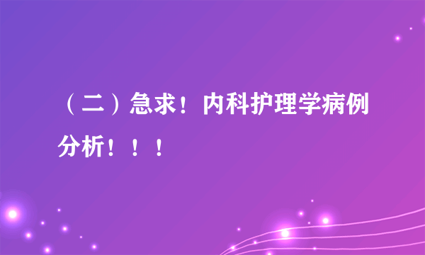 （二）急求！内科护理学病例分析！！！