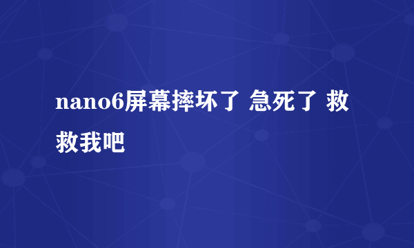 nano6屏幕摔坏了 急死了 救救我吧