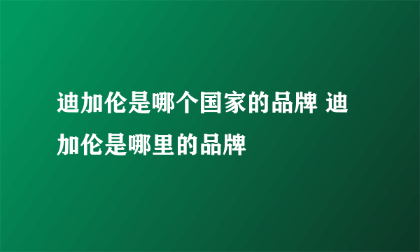 迪加伦是哪个国家的品牌 迪加伦是哪里的品牌