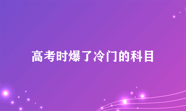 高考时爆了冷门的科目