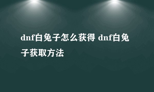 dnf白兔子怎么获得 dnf白兔子获取方法