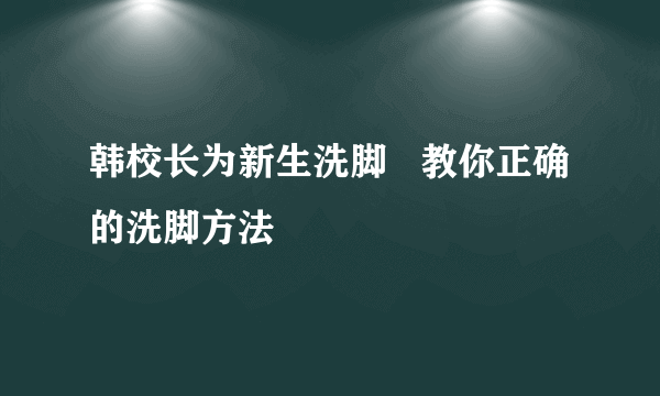 韩校长为新生洗脚   教你正确的洗脚方法