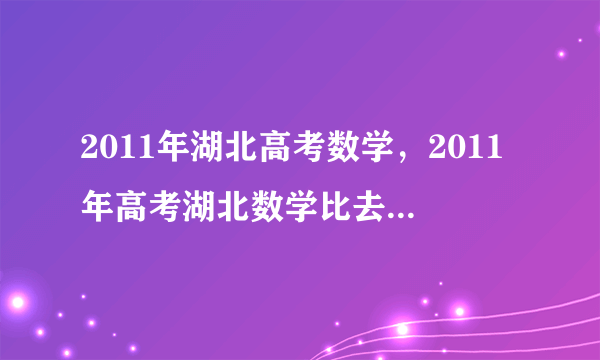 2011年湖北高考数学，2011年高考湖北数学比去年难吗今年估计要考2本数学平均要多少