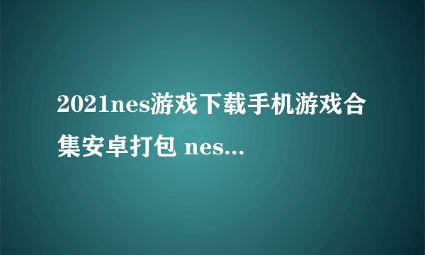 2021nes游戏下载手机游戏合集安卓打包 nes游戏下载排行前十推荐