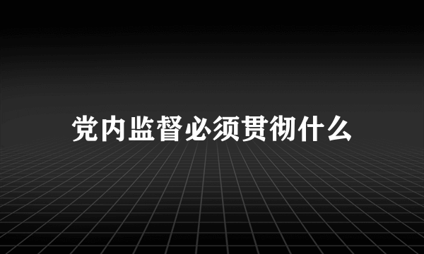 党内监督必须贯彻什么