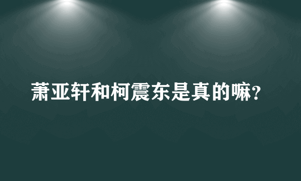 萧亚轩和柯震东是真的嘛？