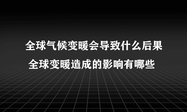 全球气候变暖会导致什么后果 全球变暖造成的影响有哪些