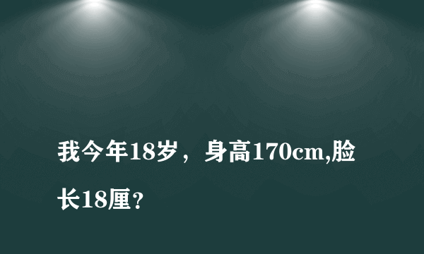 
我今年18岁，身高170cm,脸长18厘？