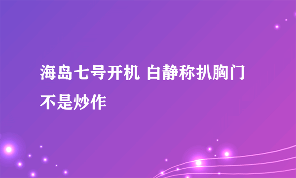 海岛七号开机 白静称扒胸门不是炒作