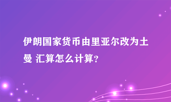 伊朗国家货币由里亚尔改为土曼 汇算怎么计算？