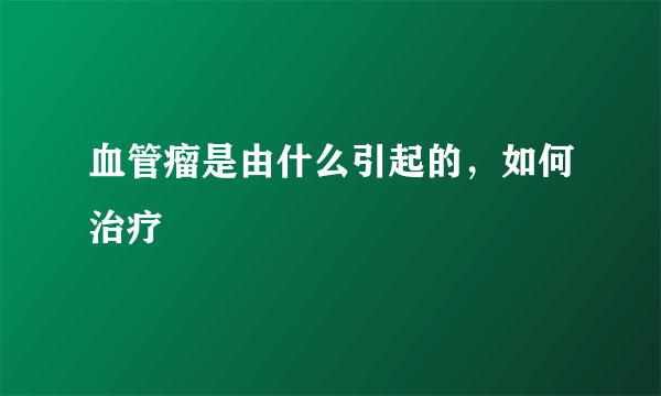 血管瘤是由什么引起的，如何治疗