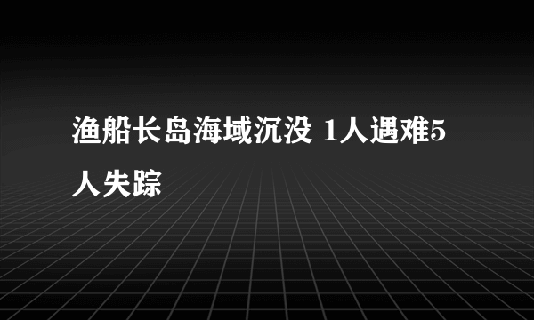 渔船长岛海域沉没 1人遇难5人失踪