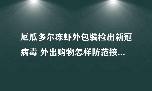 厄瓜多尔冻虾外包装检出新冠病毒 外出购物怎样防范接触性传播