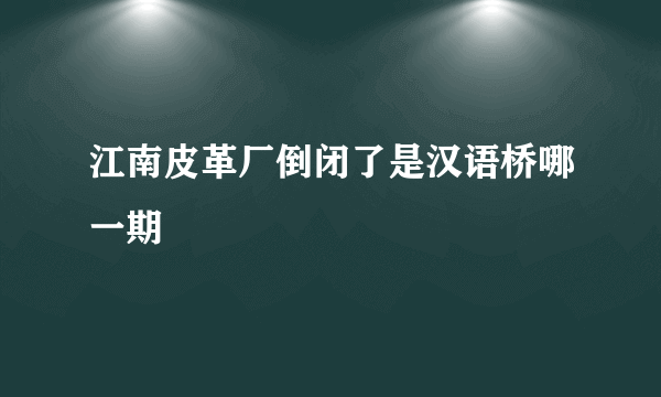 江南皮革厂倒闭了是汉语桥哪一期