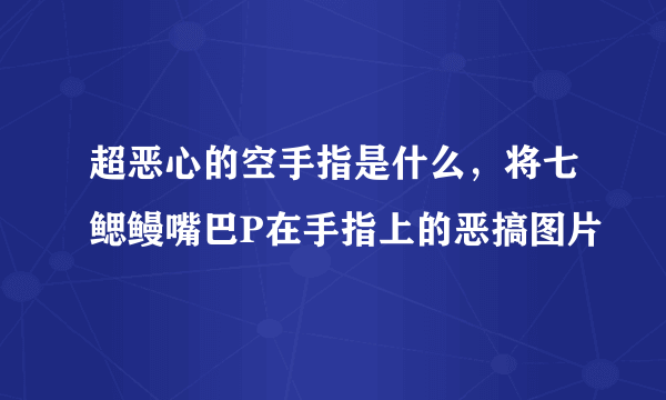 超恶心的空手指是什么，将七鳃鳗嘴巴P在手指上的恶搞图片