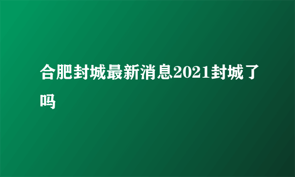 合肥封城最新消息2021封城了吗