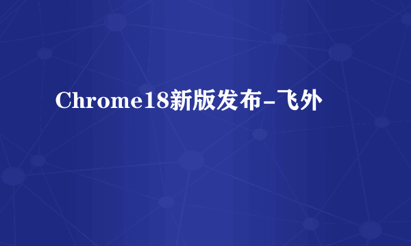 Chrome18新版发布-飞外