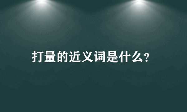 打量的近义词是什么？