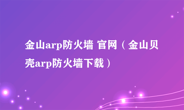 金山arp防火墙 官网（金山贝壳arp防火墙下载）