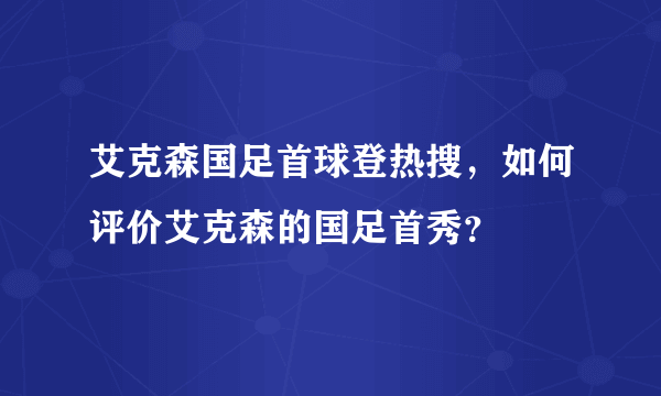 艾克森国足首球登热搜，如何评价艾克森的国足首秀？