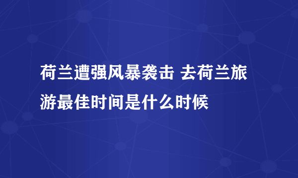 荷兰遭强风暴袭击 去荷兰旅游最佳时间是什么时候