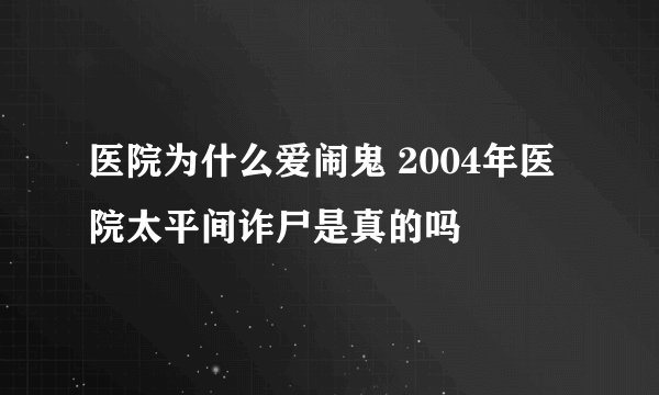 医院为什么爱闹鬼 2004年医院太平间诈尸是真的吗