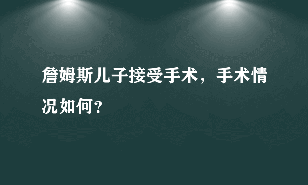 詹姆斯儿子接受手术，手术情况如何？