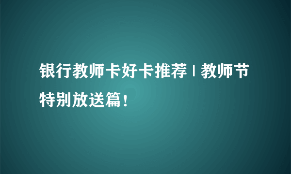 银行教师卡好卡推荐 | 教师节特别放送篇！