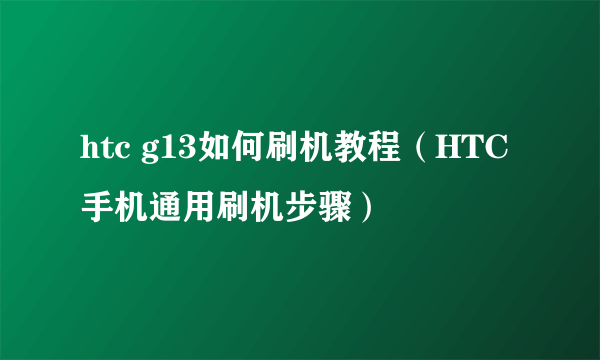 htc g13如何刷机教程（HTC手机通用刷机步骤）