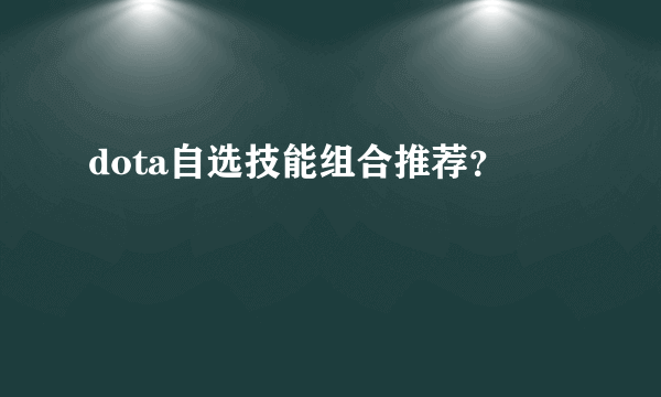 dota自选技能组合推荐？